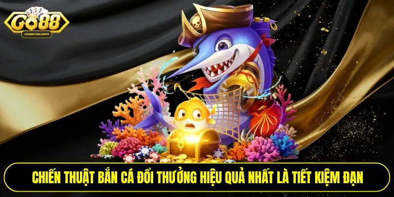 Chiến thuật bắn cá đổi thưởng hiệu quả nhất là tiết kiệm đạn
